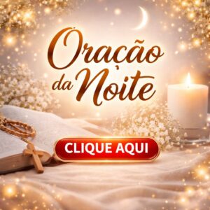 CLICK AQUI – ORAÇÃO DA NOITE !!!